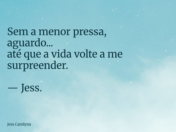 Sem a menor pressa, aguardo... até que a vida volte a me surpreender. — Jess.... Frase de Jess Carolyna.