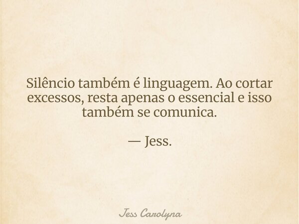 Silêncio também é linguagem. Ao cortar excessos, resta apenas o essencial e isso também se comunica. — Jess.... Frase de Jess Carolyna.