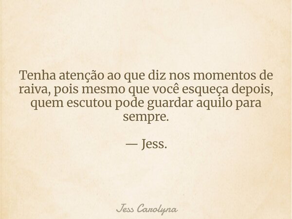 Tenha atenção ao que diz nos momentos de raiva, pois mesmo que você esqueça depois, quem escutou pode guardar aquilo para sempre. — Jess.... Frase de Jess Carolyna.