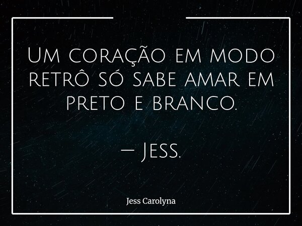 Um coração em modo retrô só sabe amar em preto e branco. — Jess.... Frase de Jess Carolyna.