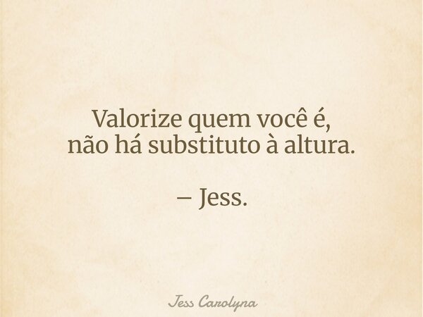 Valorize quem você é, não há substituto à altura. – Jess.... Frase de Jess Carolyna.