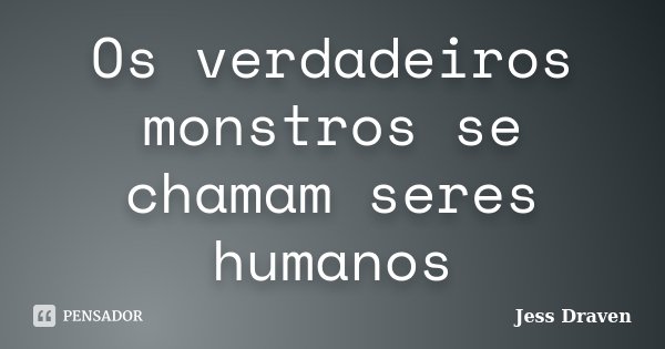 Os verdadeiros monstros se chamam seres humanos... Frase de Jess Draven.