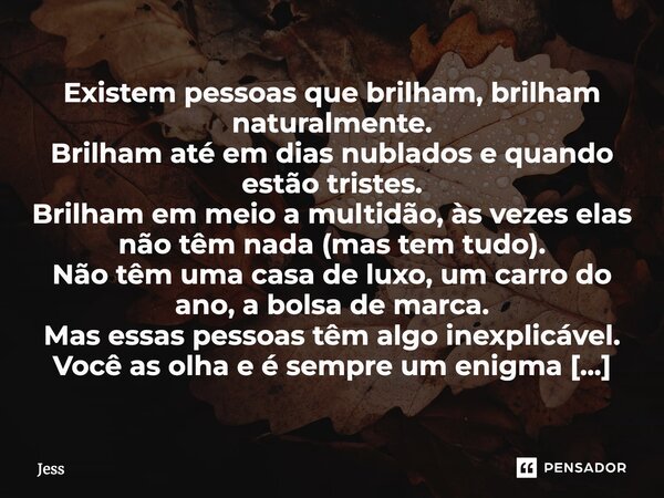 Existem pessoas que brilham, brilham naturalmente. Brilham até em dias nublados e quando estão tristes. Brilham em meio a multidão, às vezes elas não têm nada (... Frase de Jess.