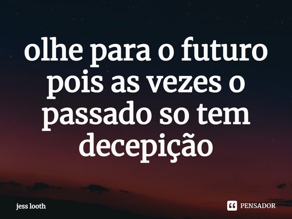 olhe para o futuro pois as vezes o passado só tem decepção⁠... Frase de jess looth.
