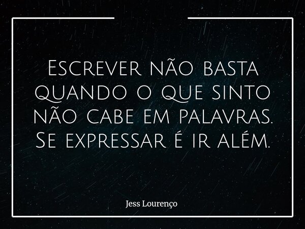 Escrever não basta quando o que sinto não cabe em palavras. Se expressar é ir além.... Frase de Jess Lourenço.