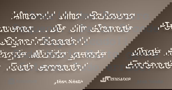 'Amor!! Uma Palavra Pequena...De Um Grande Significado!! Onde Hooje Muita gente Entende Tudo errado!... Frase de Jess Nesta.