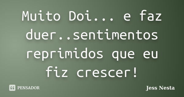 Muito Doi... e faz duer..sentimentos reprimidos que eu fiz crescer!... Frase de Jess Nesta.