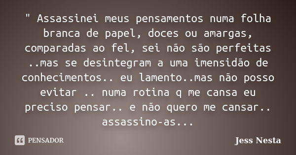 " Assassinei meus pensamentos numa folha branca de papel, doces ou amargas, comparadas ao fel, sei não são perfeitas ..mas se desintegram a uma imensidão d... Frase de Jess Nesta.