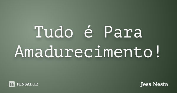 Tudo é Para Amadurecimento!... Frase de Jess Nesta.