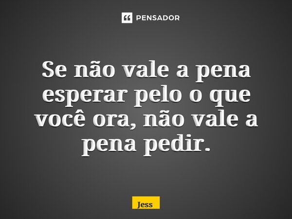 ⁠Se não vale a pena esperar pelo o que você ora, não vale a pena pedir.... Frase de Jess.