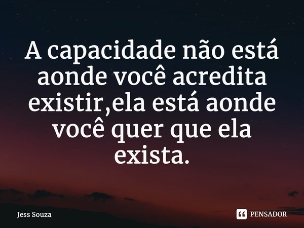 ⁠A capacidade não está aonde você acredita existir,ela está aonde você quer que ela exista.⁠... Frase de Jess Souza.