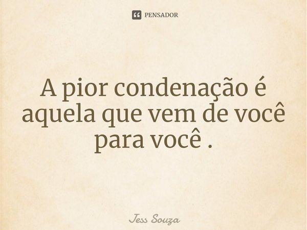 ⁠A pior condenação é aquela que vem de você para você .... Frase de Jess Souza.