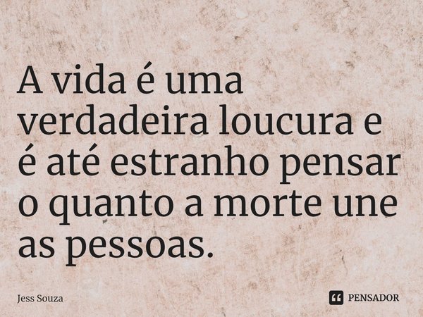 ⁠A vida é uma verdadeira loucura e é até estranho pensar o quanto a morte une as pessoas.... Frase de Jess Souza.