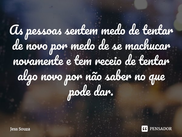 As pessoas sentem medo de tentar de novo por medo de se machucar novamente e tem receio de tentar algo novo por não saber no que pode dar.⁠... Frase de Jess Souza.