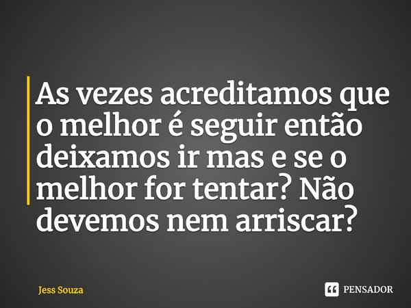 ⁠As vezes acreditamos que o melhor é seguir então deixamos ir mas e se o melhor for tentar? Não devemos nem arriscar?... Frase de Jess Souza.