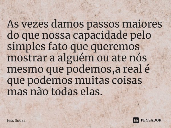 ⁠As vezes damos passos maiores do que nossa capacidade pelo simples fato que queremos mostrar a alguém ou ate nós mesmo que podemos,a real é que podemos muitas ... Frase de Jess Souza.