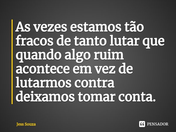 ⁠As vezes estamos tão fracos de tanto lutar que quando algo ruim acontece em vez de lutarmos contra deixamos tomar conta.... Frase de Jess Souza.