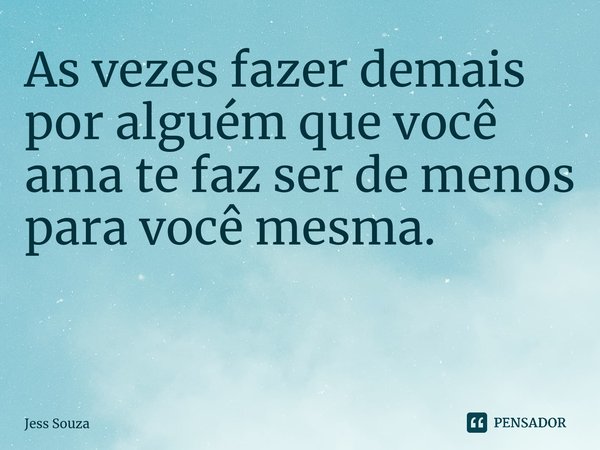 As vezes fazer demais por alguém que você ama te faz ser de menos para você mesma. ⁠... Frase de Jess Souza.