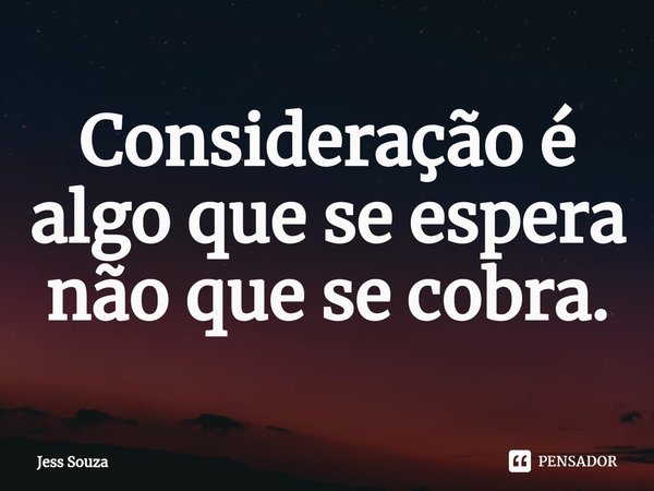 ⁠Consideração é algo que se espera não que se cobra.... Frase de Jess Souza.