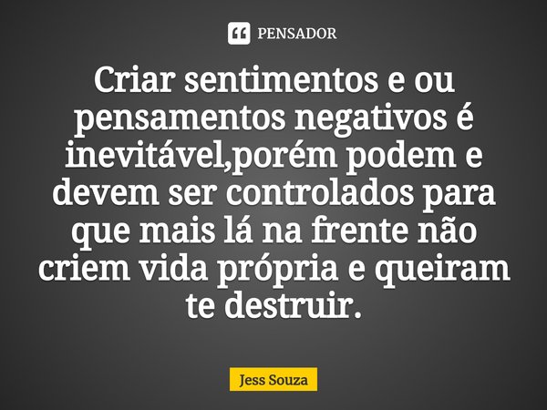 ⁠Criar sentimentos e ou pensamentos negativos é inevitável,porém podem e devem ser controlados para que mais lá na frente não criem vida própria e queiram te de... Frase de Jess Souza.