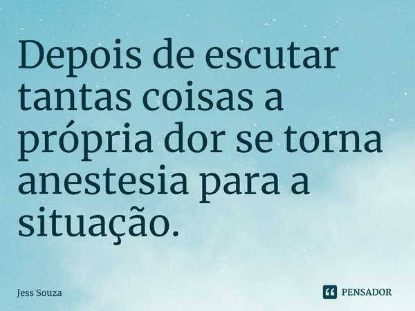 ⁠⁠Depois de escutar tantas coisas a própria dor se torna anestesia para a situação.... Frase de Jess Souza.