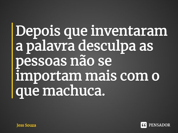 ⁠Depois que inventaram a palavra desculpa as pessoas não se importam mais com o que machuca.... Frase de Jess Souza.
