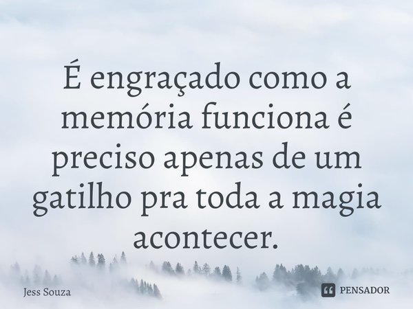 ⁠É engraçado como a memória funciona é preciso apenas de um gatilho pra toda a magia acontecer.... Frase de Jess Souza.