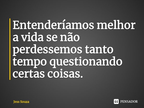 Entenderíamos melhor a vida se não perdêssemos tanto tempo questionando certas coisas. ⁠... Frase de Jess Souza.