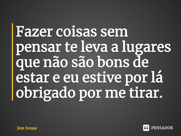 ⁠Fazer coisas sem pensar te leva a lugares que não são bons de estar e eu estive por lá obrigado por me tirar.... Frase de Jess Souza.