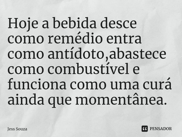 ⁠Hoje a bebida desce como remédio entra como antídoto,abastece como combustível e funciona como uma curá ainda que momentânea.... Frase de Jess Souza.