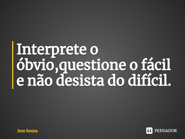 ⁠Interprete o óbvio,questione o fácil e não desista do difícil.... Frase de Jess Souza.