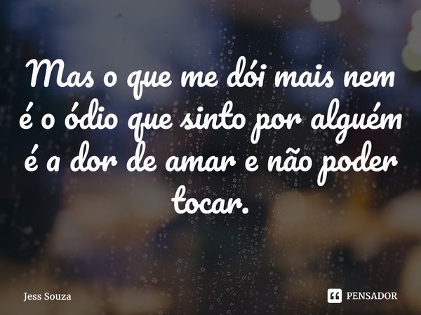 ⁠Mas o que me dói mais nem é o ódio que sinto por alguém é a dor de amar e não poder tocar.... Frase de Jess Souza.