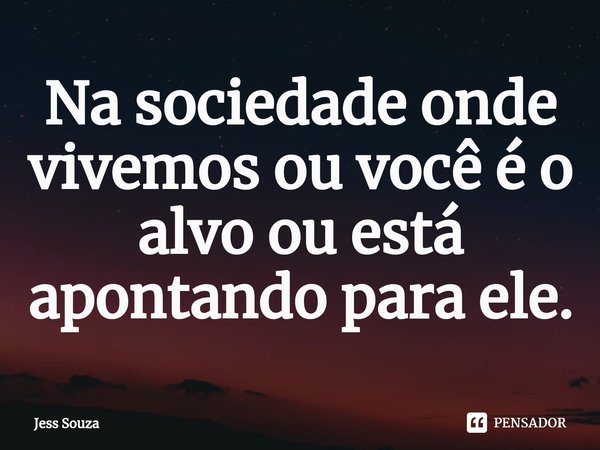⁠Na sociedade onde vivemos ou você é o alvo ou está apontando para ele.... Frase de Jess Souza.