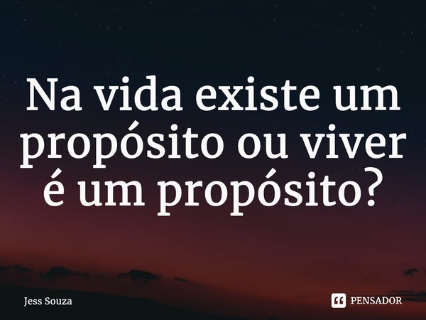 ⁠Na vida existe um propósito ou viver é um propósito?... Frase de Jess Souza.