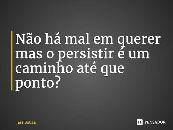 ⁠Não há mal em querer mas o persistir é um caminho até que ponto?... Frase de Jess Souza.