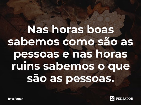 ⁠Nas horas boas sabemos como são as pessoas e nas horas ruins sabemos o que são as pessoas.... Frase de Jess Souza.