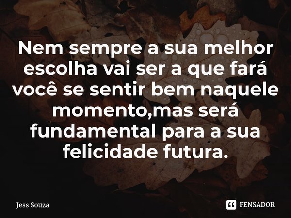 ⁠Nem sempre a sua melhor escolha vai ser a que fará você se sentir bem naquele momento,mas será fundamental para a sua felicidade futura.... Frase de Jess Souza.