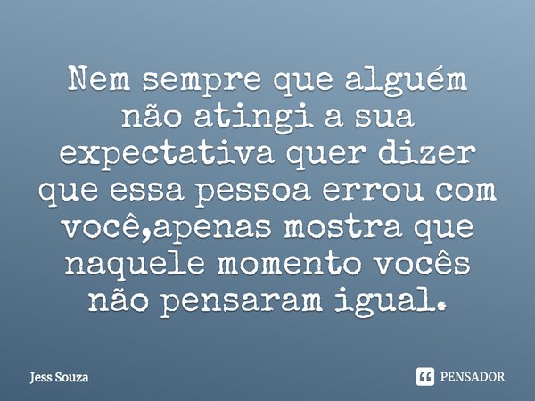 ⁠Nem sempre que alguém não atingi a sua expectativa quer dizer que essa pessoa errou com você,apenas mostra que naquele momento vocês não pensaram igual.... Frase de Jess Souza.