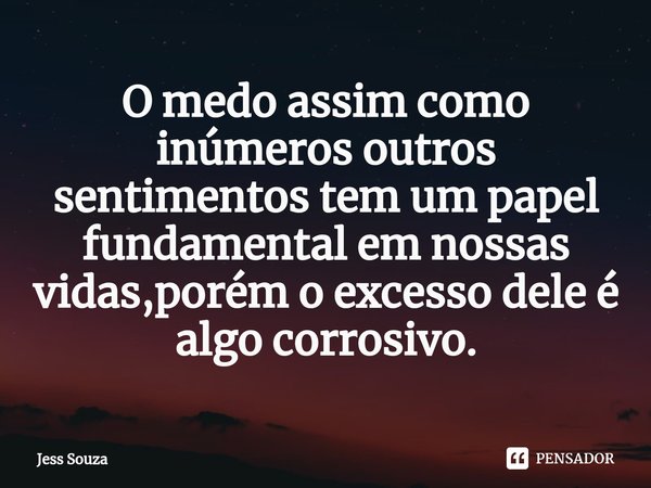 ⁠O medo assim como inúmeros outros sentimentos tem um papel fundamental em nossas vidas,porém o excesso dele é algo corrosivo.... Frase de Jess Souza.