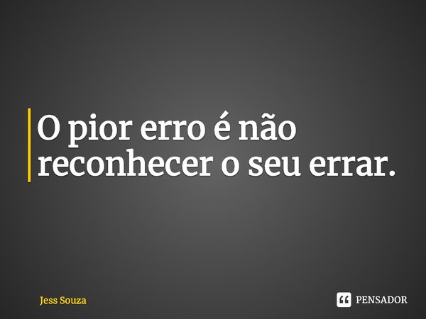 ⁠O pior erro é não reconhecer o seu errar.... Frase de Jess Souza.