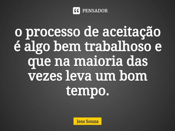 ⁠o processo de aceitação é algo bem trabalhoso e que na maioria das vezes leva um bom tempo.... Frase de Jess Souza.