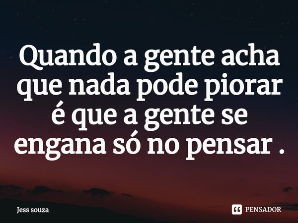 ⁠Quando a gente acha que nada pode piorar é que a gente se engana só no pensar .... Frase de Jess Souza.