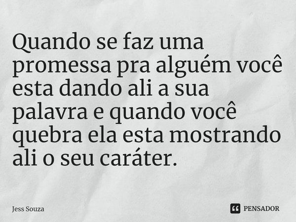 ⁠Quando se faz uma promessa pra alguém você esta dando ali a sua palavra e quando você quebra ela esta mostrando ali o seu caráter.... Frase de Jess Souza.