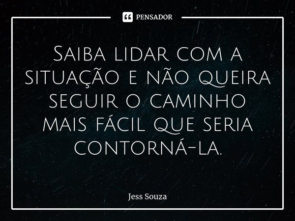⁠Saiba lidar com a situação e não queira seguir o caminho mais fácil que seria contorná-la.... Frase de Jess Souza.