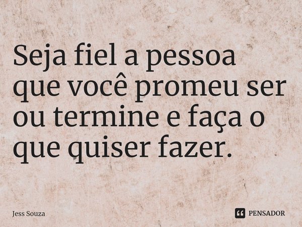 ⁠Seja fiel a pessoa que você promeu ser ou termine e faça o que quiser fazer.... Frase de Jess Souza.