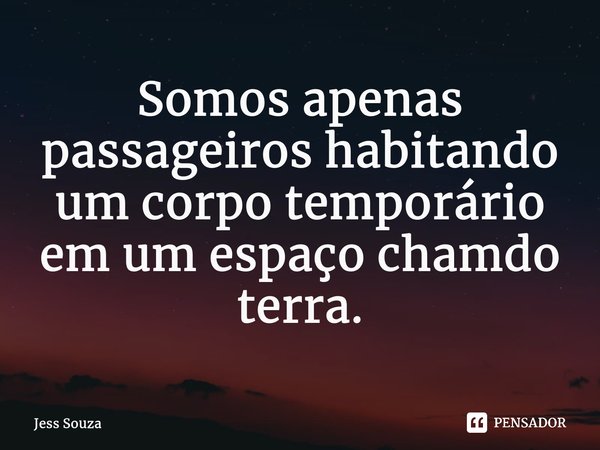 ⁠Somos apenas passageiros habitando um corpo temporário em um espaço chamado terra.... Frase de Jess Souza.