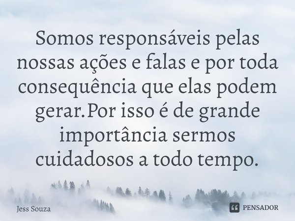 ⁠⁠Somos responsáveis pelas nossas ações e falas e por toda consequência que elas podem gerar.Por isso é de grande importância sermos cuidadosos a todo tempo.... Frase de Jess Souza.