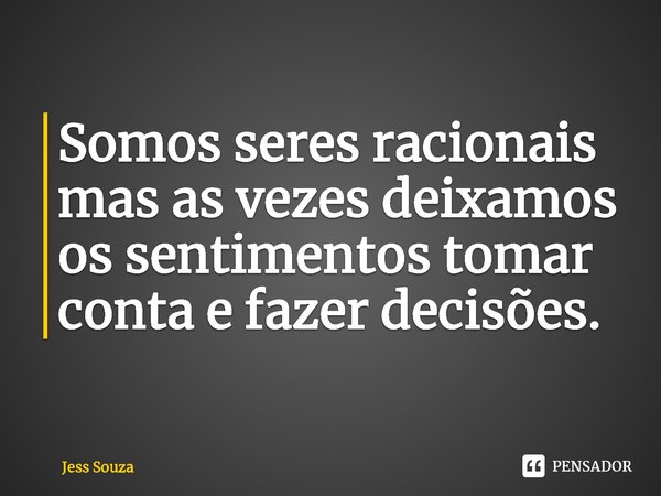 ⁠Somos seres racionais mas as vezes deixamos os sentimentos tomar conta e fazer decisões.... Frase de Jess Souza.