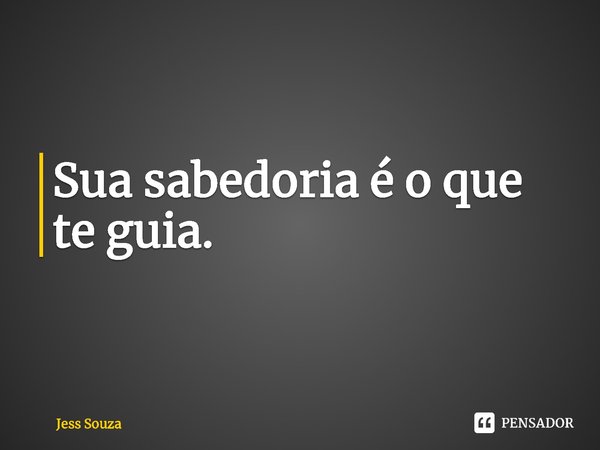 ⁠Sua sabedoria é o que te guia.... Frase de Jess Souza.