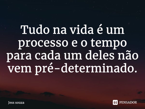 ⁠Tudo na vida é um processo e o tempo para cada um deles não vem pré-determinado.... Frase de Jess Souza.